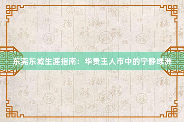 东莞东城生涯指南：华贵王人市中的宁静绿洲